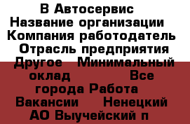В Автосервис › Название организации ­ Компания-работодатель › Отрасль предприятия ­ Другое › Минимальный оклад ­ 40 000 - Все города Работа » Вакансии   . Ненецкий АО,Выучейский п.